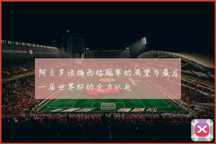 阿圭罗谈梅西对冠军的渴望与最后一届世界杯的全力以赴