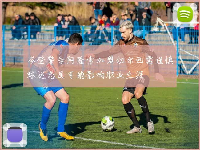 岑登警告阿隆索加盟切尔西需谨慎球迷态度可能影响职业生涯