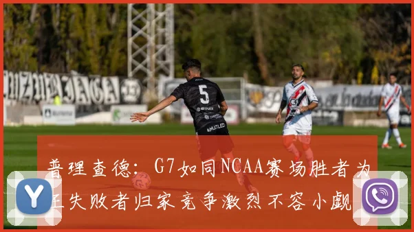 普理查德：G7如同NCAA赛场胜者为王失败者归家竞争激烈不容小觑