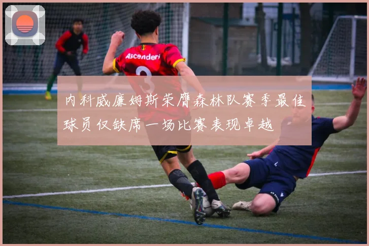 内科威廉姆斯荣膺森林队赛季最佳球员仅缺席一场比赛表现卓越