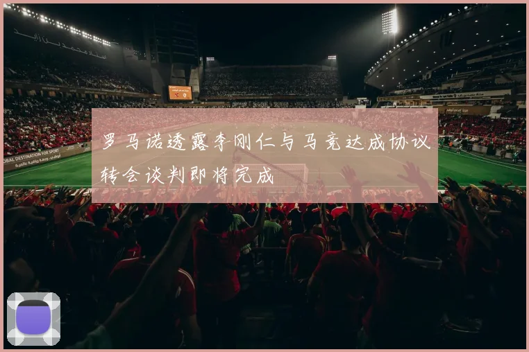 罗马诺透露李刚仁与马竞达成协议转会谈判即将完成