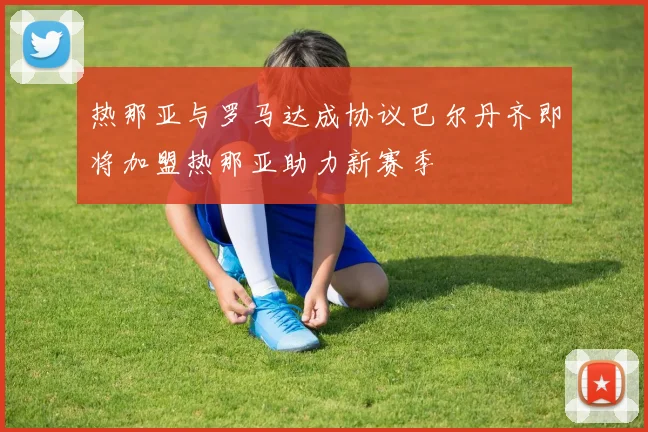 热那亚与罗马达成协议巴尔丹齐即将加盟热那亚助力新赛季