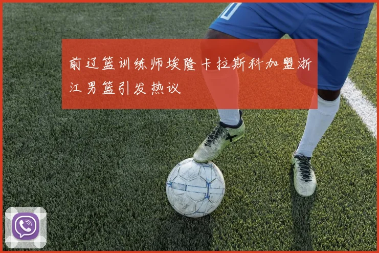 前辽篮训练师埃隆卡拉斯科加盟浙江男篮引发热议