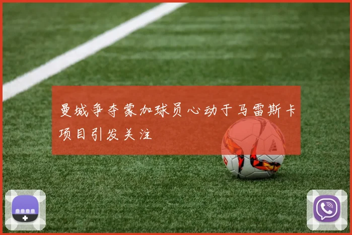 曼城争夺蒙加球员心动于马雷斯卡项目引发关注
