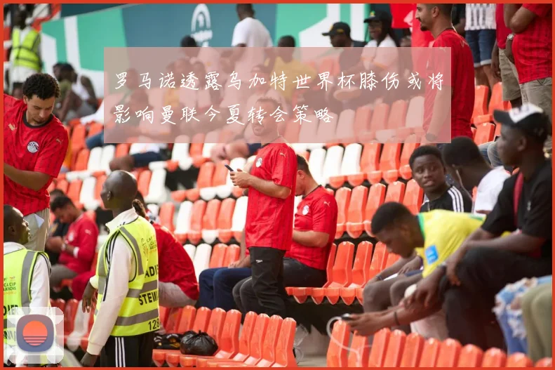 罗马诺透露乌加特世界杯膝伤或将影响曼联今夏转会策略