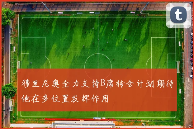 穆里尼奥全力支持B席转会计划期待他在多位置发挥作用