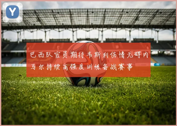 巴西队官员期待韦斯利伤情无碍内马尔持续高强度训练备战赛事