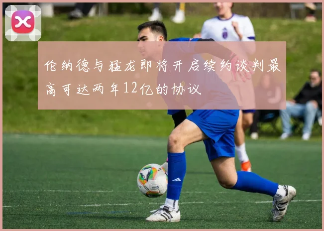伦纳德与猛龙即将开启续约谈判最高可达两年12亿的协议
