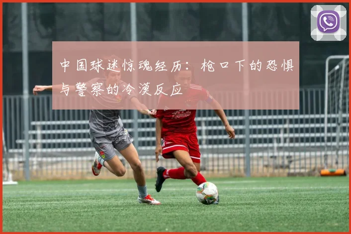 中国球迷惊魂经历：枪口下的恐惧与警察的冷漠反应