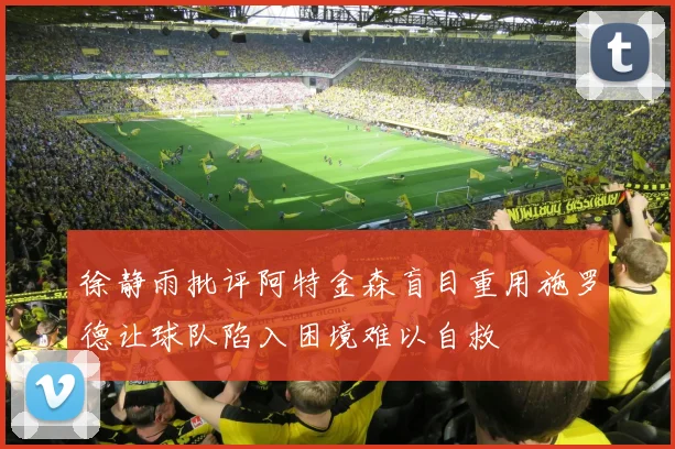 徐静雨批评阿特金森盲目重用施罗德让球队陷入困境难以自救