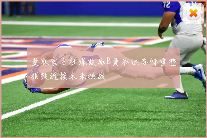曼联官方社媒鼓励B费和达洛特重整旗鼓迎接未来挑战