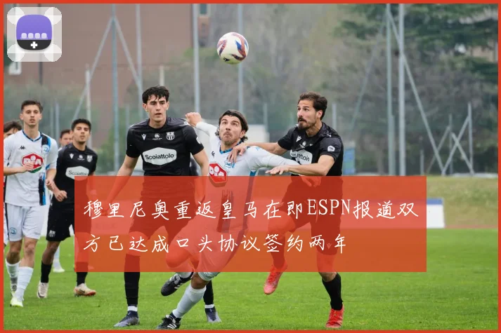 穆里尼奥重返皇马在即ESPN报道双方已达成口头协议签约两年