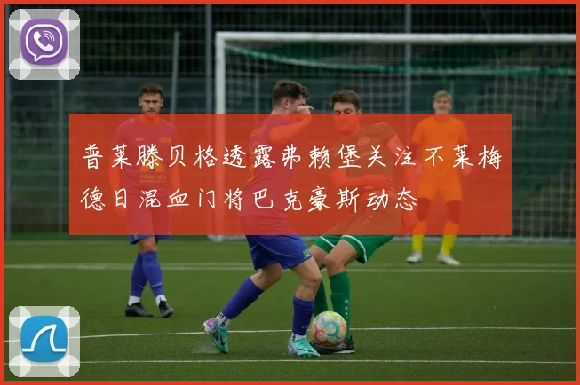 普莱滕贝格透露弗赖堡关注不莱梅德日混血门将巴克豪斯动态