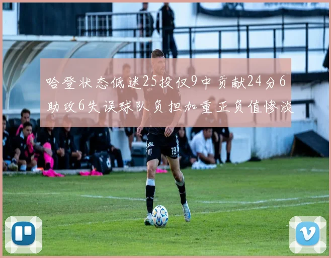 哈登状态低迷25投仅9中贡献24分6助攻6失误球队负担加重正负值惨淡6