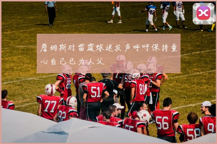 詹姆斯对雷霆球迷发声呼吁保持童心自己已为人父