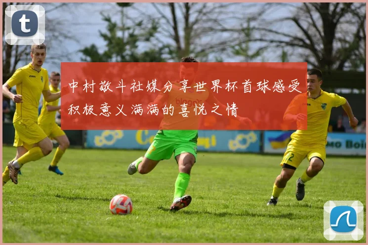 中村敬斗社媒分享世界杯首球感受积极意义满满的喜悦之情
