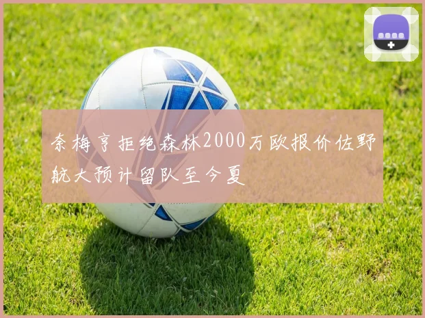 奈梅亨拒绝森林2000万欧报价佐野航大预计留队至今夏