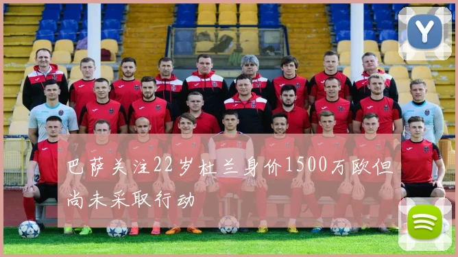 巴萨关注22岁杜兰身价1500万欧但尚未采取行动