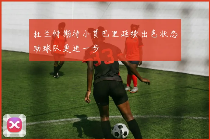 杜兰特期待小贾巴里延续出色状态助球队更进一步