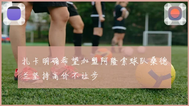 扎卡明确希望加盟阿隆索球队桑德兰坚持高价不让步
