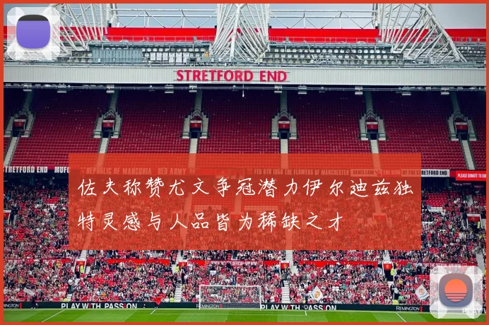 佐夫称赞尤文争冠潜力伊尔迪兹独特灵感与人品皆为稀缺之才