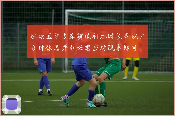运动医学专家解读补水时长争议三分钟休息并非必需应对脱水即可