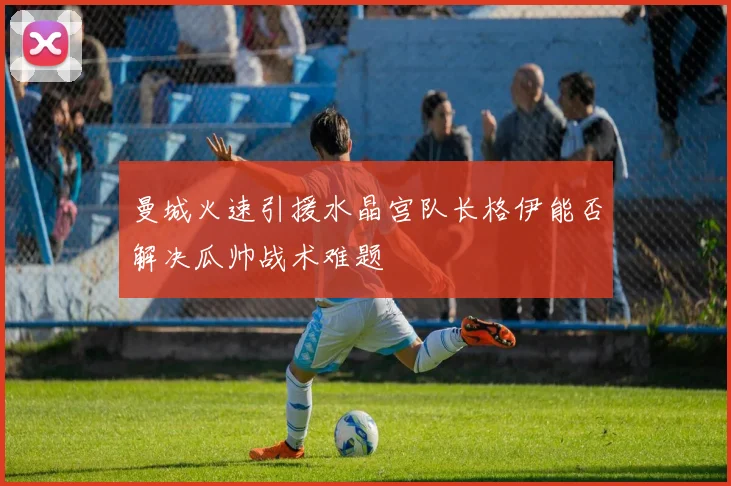 曼城火速引援水晶宫队长格伊能否解决瓜帅战术难题