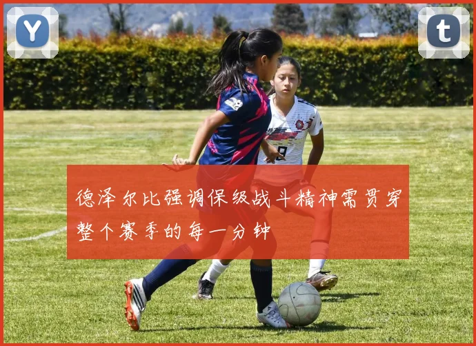 德泽尔比强调保级战斗精神需贯穿整个赛季的每一分钟