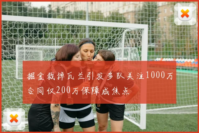 掘金裁掉瓦兰引发多队关注1000万合同仅200万保障成焦点