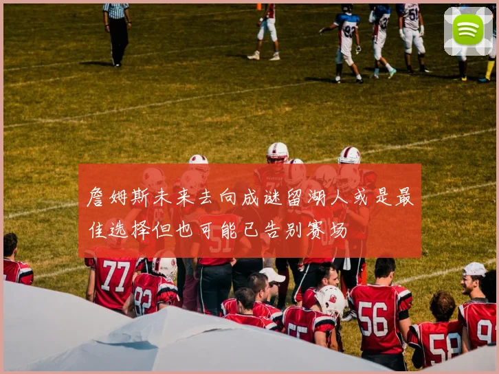 詹姆斯未来去向成谜留湖人或是最佳选择但也可能已告别赛场