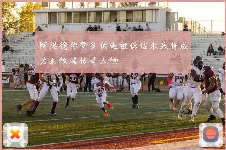 阿诺德称赞罗伯逊被低估未来将成为利物浦传奇人物