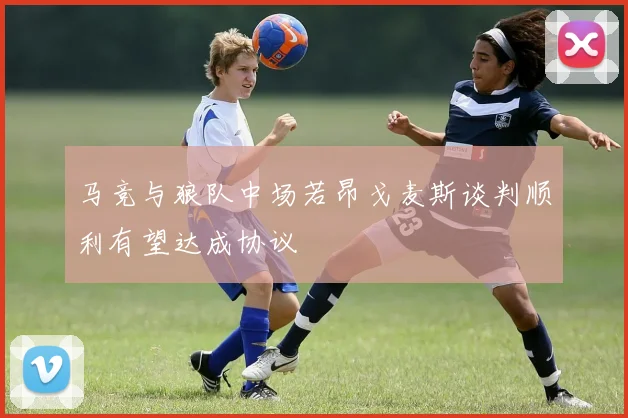 马竞与狼队中场若昂戈麦斯谈判顺利有望达成协议