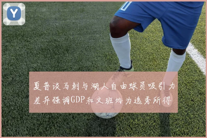 夏普谈马刺与湖人自由球员吸引力差异强调GDP和文班均为选秀所得