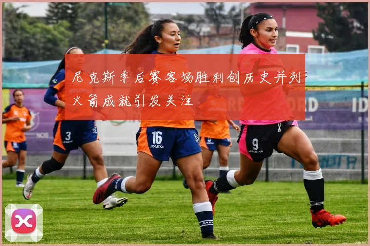 尼克斯季后赛客场胜利创历史并列火箭成就引发关注