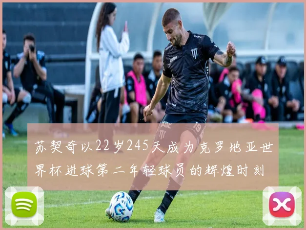 苏契奇以22岁245天成为克罗地亚世界杯进球第二年轻球员的辉煌时刻