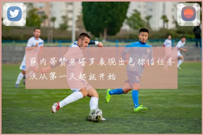 萨内蒂赞劳塔罗表现出色称信任齐沃从第一天起就开始