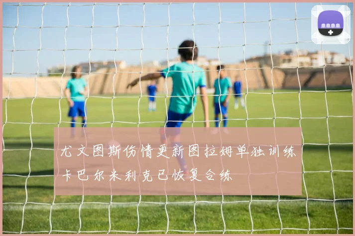 尤文图斯伤情更新图拉姆单独训练卡巴尔米利克已恢复合练